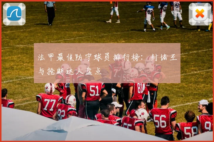 法甲最佳防守球员排行榜：封堵王与抢断达人盘点