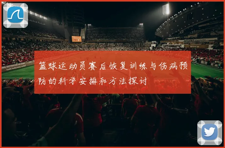 篮球运动员赛后恢复训练与伤病预防的科学安排和方法探讨