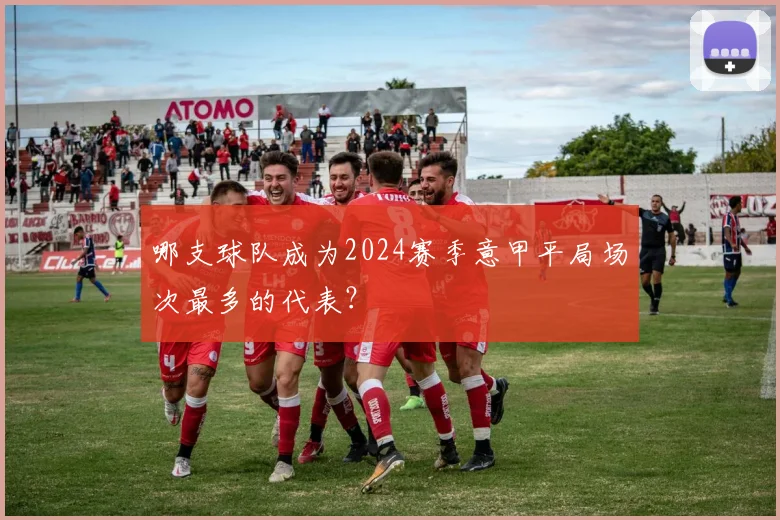 哪支球队成为2024赛季意甲平局场次最多的代表？