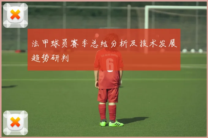 法甲球员赛季总结分析及技术发展趋势研判
