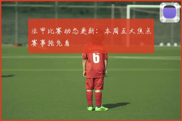 法甲比赛动态更新：本周五大焦点赛事抢先看