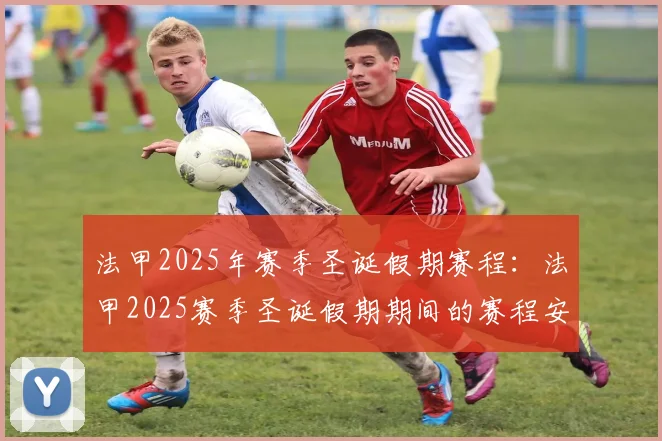 法甲2025年赛季圣诞假期赛程：法甲2025赛季圣诞假期期间的赛程安排