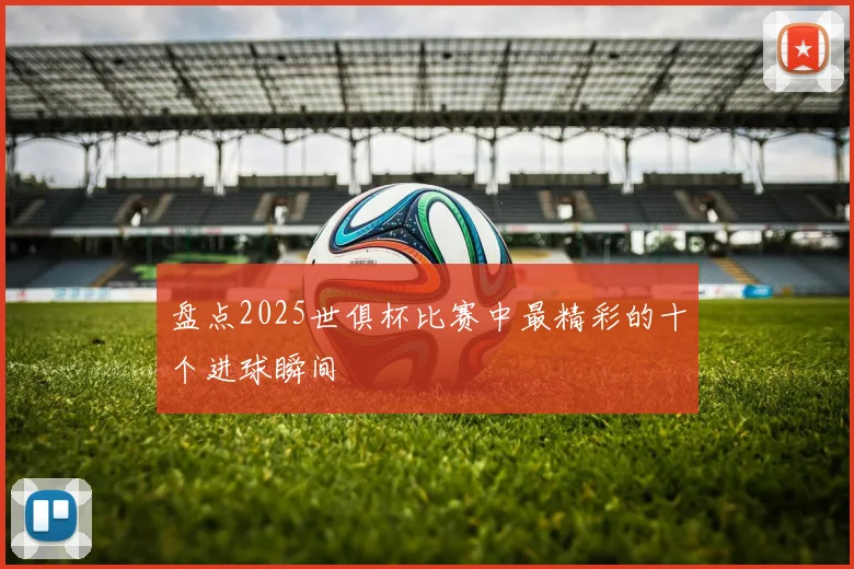 盘点2025世俱杯比赛中最精彩的十个进球瞬间