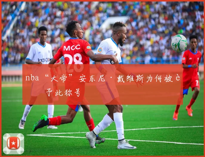 nba“大帝”安东尼·戴维斯为何被赋予此称号