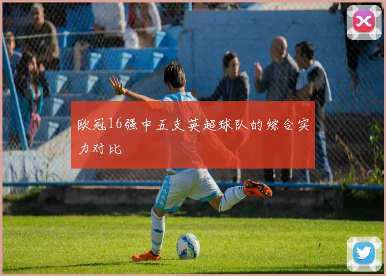 欧冠16强中五支英超球队的综合实力对比