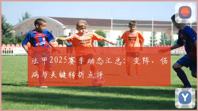 法甲2025赛季动态汇总：变阵、伤病与关键转折点评
