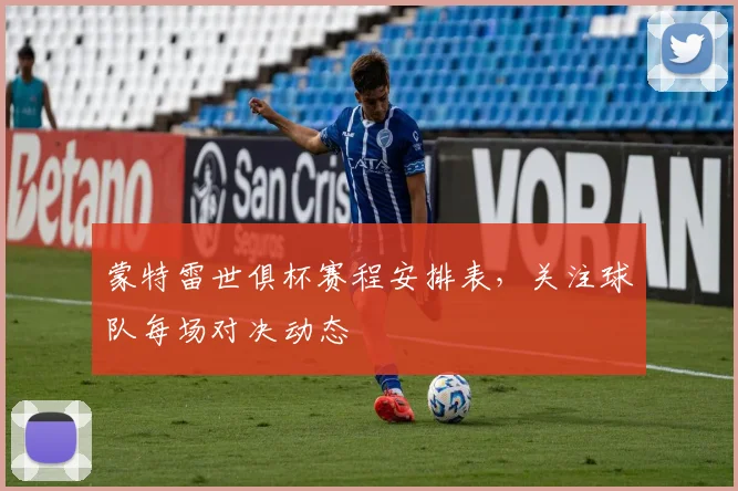 蒙特雷世俱杯赛程安排表,关注球队每场对决动态