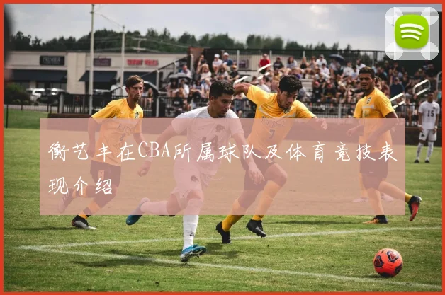 衡艺丰在CBA所属球队及体育竞技表现介绍