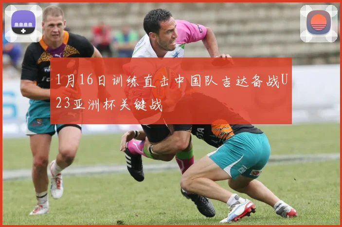 1月16日训练直击中国队吉达备战U23亚洲杯关键战
